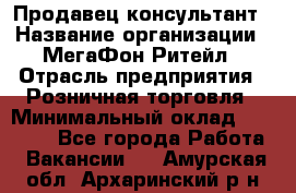 Продавец-консультант › Название организации ­ МегаФон Ритейл › Отрасль предприятия ­ Розничная торговля › Минимальный оклад ­ 25 000 - Все города Работа » Вакансии   . Амурская обл.,Архаринский р-н